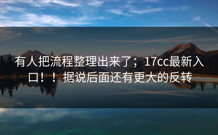 有人把流程整理出来了；17cc最新入口！！据说后面还有更大的反转