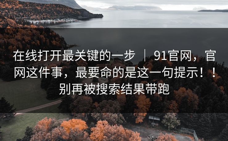 在线打开最关键的一步 | 91官网,官网这件事,最要命的是这一句提示!!别再被搜索结果带跑 在线打开最关键的一步 | 91官网,官网这件事,最要命的是这一句提示!!别再被搜索结果带跑