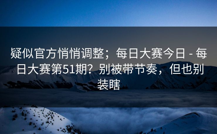 疑似官方悄悄调整；每日大赛今日 - 每日大赛第51期？别被带节奏，但也别装瞎