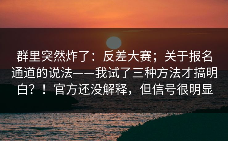 群里突然炸了:反差大赛;关于报名通道的说法——我试了三种方法才搞明白?!官方还没解释,但信号很明显 群里突然炸了:反差大赛;关于报名通道的说法——我试了三种方法才搞明白?!官方还没解释,但信号很明显