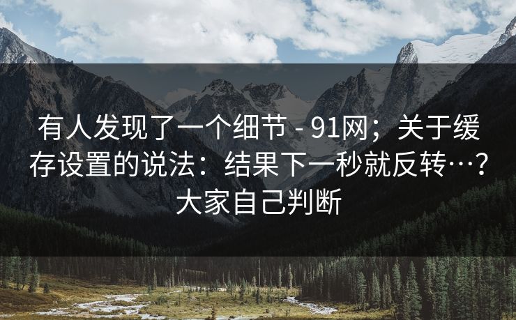 有人发现了一个细节 - 91网；关于缓存设置的说法：结果下一秒就反转…？大家自己判断