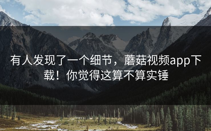 有人发现了一个细节，蘑菇视频app下载！你觉得这算不算实锤