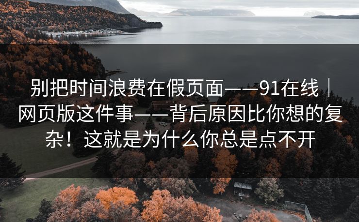 别把时间浪费在假页面——91在线｜网页版这件事——背后原因比你想的复杂！这就是为什么你总是点不开