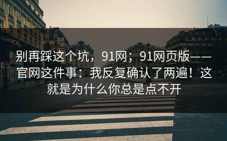 别再踩这个坑，91网；91网页版——官网这件事：我反复确认了两遍！这就是为什么你总是点不开