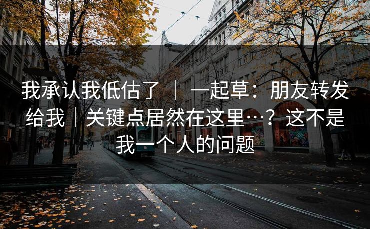 我承认我低估了 | 一起草:朋友转发给我|关键点居然在这里…?这不是我一个人的问题 我承认我低估了 | 一起草:朋友转发给我|关键点居然在这里…?这不是我一个人的问题