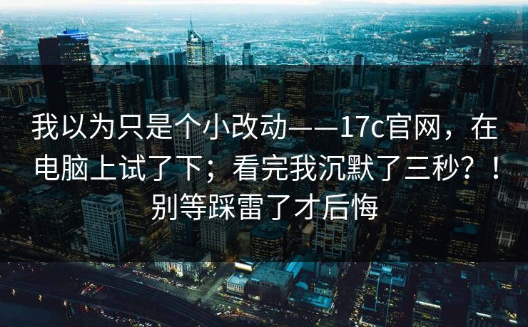 我以为只是个小改动——17c官网,在电脑上试了下;看完我沉默了三秒?!别等踩雷了才后悔 我以为只是个小改动——17c官网,在电脑上试了下;看完我沉默了三秒?!别等踩雷了才后悔