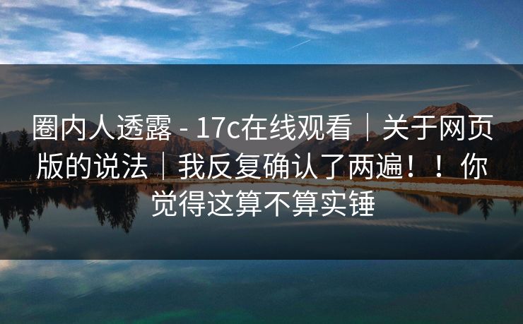 圈内人透露 - 17c在线观看｜关于网页版的说法｜我反复确认了两遍！！你觉得这算不算实锤