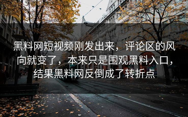 黑料网短视频刚发出来,评论区的风向就变了,本来只是围观黑料入口,结果黑料网反倒成了转折点 黑料网短视频刚发出来,评论区的风向就变了,本来只是围观黑料入口,结果黑料网反倒成了转折点