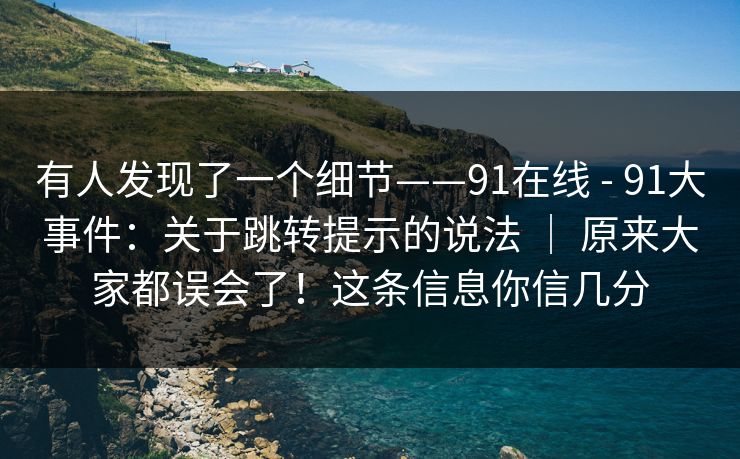 有人发现了一个细节——91在线 - 91大事件：关于跳转提示的说法 ｜ 原来大家都误会了！这条信息你信几分
