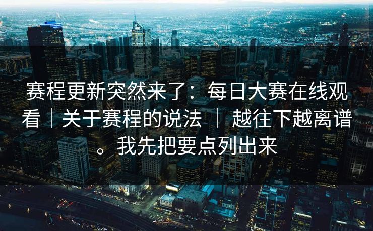 赛程更新突然来了：每日大赛在线观看｜关于赛程的说法 ｜ 越往下越离谱。我先把要点列出来