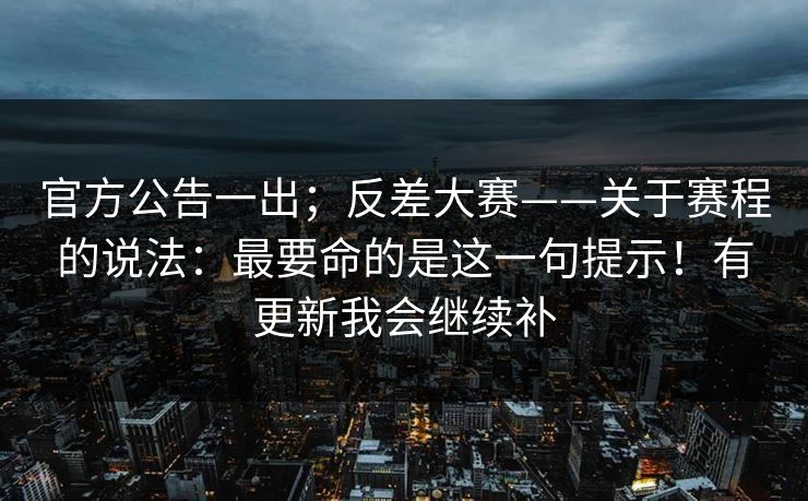 官方公告一出;反差大赛——关于赛程的说法:最要命的是这一句提示!有更新我会继续补 官方公告一出;反差大赛——关于赛程的说法:最要命的是这一句提示!有更新我会继续补