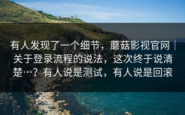 有人发现了一个细节,蘑菇影视官网|关于登录流程的说法,这次终于说清楚…?有人说是测试,有人说是回滚 有人发现了一个细节,蘑菇影视官网|关于登录流程的说法,这次终于说清楚…?有人说是测试,有人说是回滚