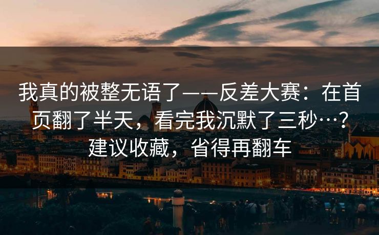 我真的被整无语了——反差大赛:在首页翻了半天,看完我沉默了三秒…?建议收藏,省得再翻车 我真的被整无语了——反差大赛:在首页翻了半天,看完我沉默了三秒…?建议收藏,省得再翻车