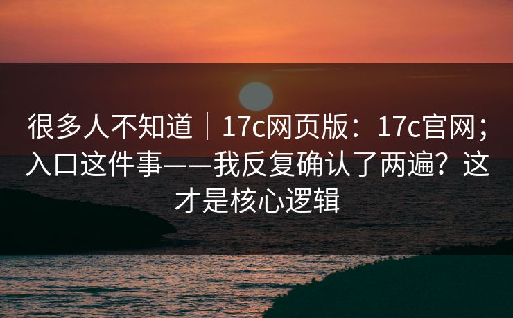 很多人不知道｜17c网页版：17c官网；入口这件事——我反复确认了两遍？这才是核心逻辑