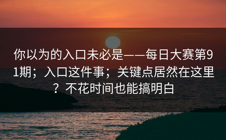 你以为的入口未必是——每日大赛第91期；入口这件事；关键点居然在这里？不花时间也能搞明白