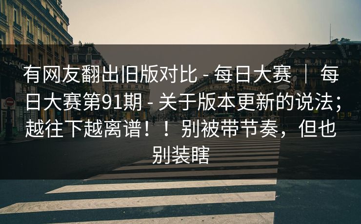 有网友翻出旧版对比 - 每日大赛 ｜ 每日大赛第91期 - 关于版本更新的说法；越往下越离谱！！别被带节奏，但也别装瞎