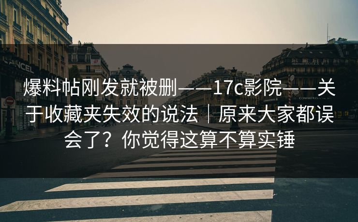 爆料帖刚发就被删——17c影院——关于收藏夹失效的说法｜原来大家都误会了？你觉得这算不算实锤