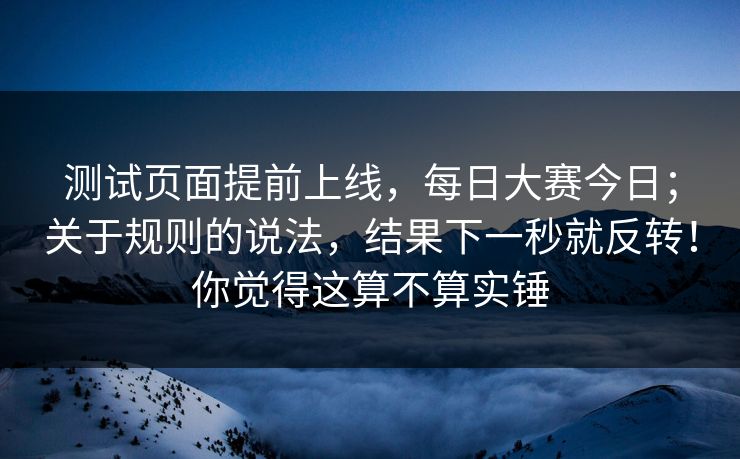 测试页面提前上线，每日大赛今日；关于规则的说法，结果下一秒就反转！你觉得这算不算实锤