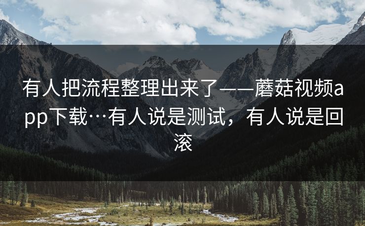 有人把流程整理出来了——蘑菇视频app下载…有人说是测试，有人说是回滚