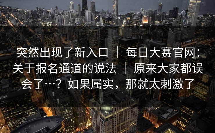 突然出现了新入口 ｜ 每日大赛官网：关于报名通道的说法 ｜ 原来大家都误会了…？如果属实，那就太刺激了