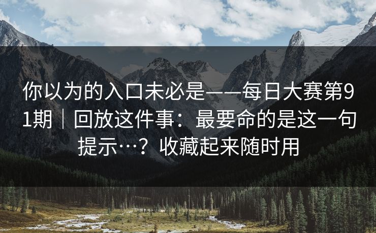 你以为的入口未必是——每日大赛第91期｜回放这件事：最要命的是这一句提示…？收藏起来随时用