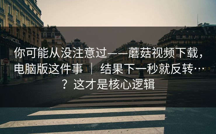 你可能从没注意过——蘑菇视频下载，电脑版这件事 ｜ 结果下一秒就反转…？这才是核心逻辑