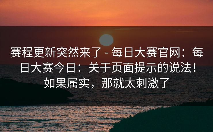 赛程更新突然来了 - 每日大赛官网：每日大赛今日：关于页面提示的说法！如果属实，那就太刺激了