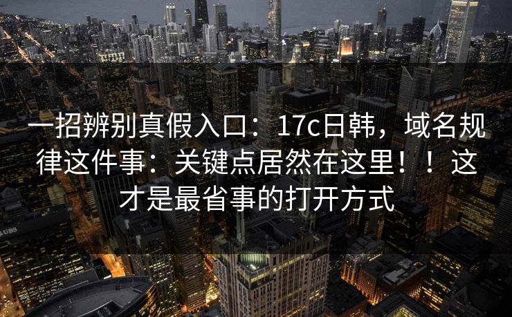 一招辨别真假入口：17c日韩，域名规律这件事：关键点居然在这里！！这才是最省事的打开方式