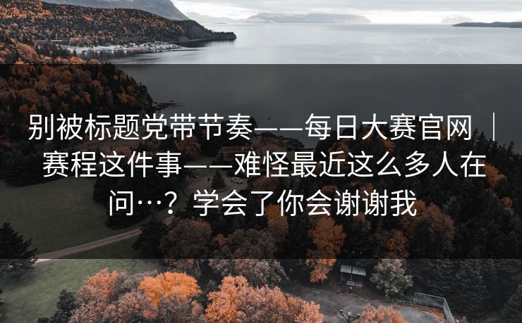 别被标题党带节奏——每日大赛官网 ｜ 赛程这件事——难怪最近这么多人在问…？学会了你会谢谢我