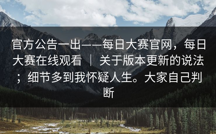 官方公告一出——每日大赛官网，每日大赛在线观看 ｜ 关于版本更新的说法；细节多到我怀疑人生。大家自己判断