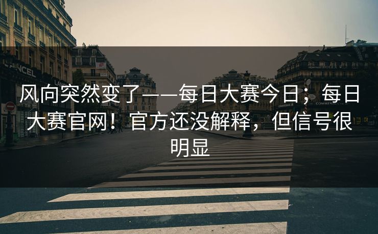 风向突然变了——每日大赛今日；每日大赛官网！官方还没解释，但信号很明显