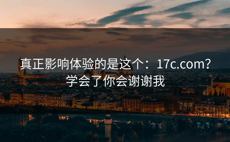 真正影响体验的是这个：17c.com？学会了你会谢谢我