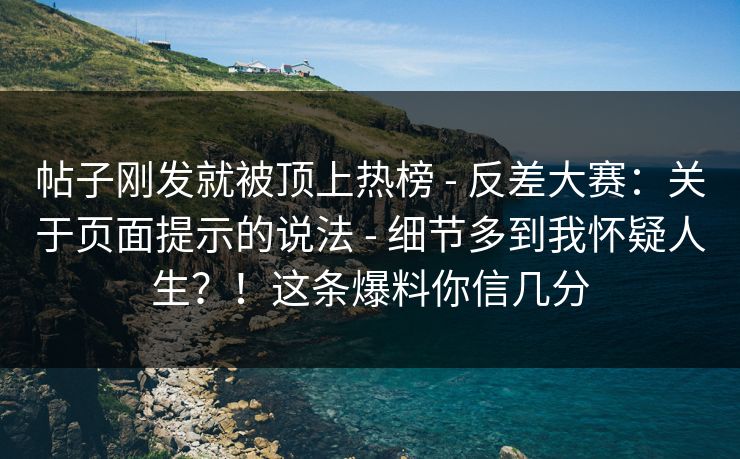 帖子刚发就被顶上热榜 - 反差大赛：关于页面提示的说法 - 细节多到我怀疑人生？！这条爆料你信几分