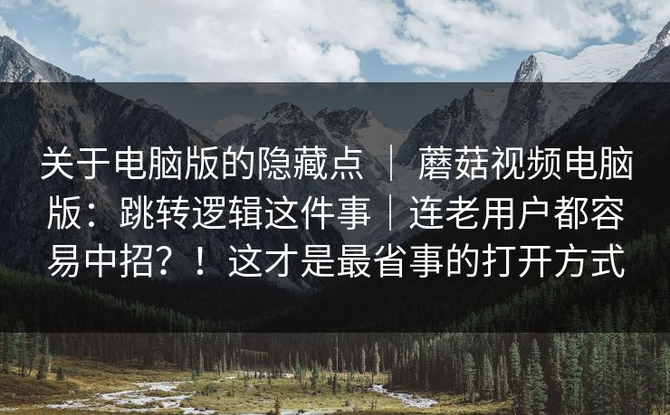 关于电脑版的隐藏点 ｜ 蘑菇视频电脑版：跳转逻辑这件事｜连老用户都容易中招？！这才是最省事的打开方式