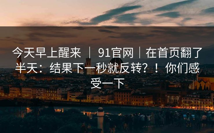 今天早上醒来 ｜ 91官网｜在首页翻了半天：结果下一秒就反转？！你们感受一下