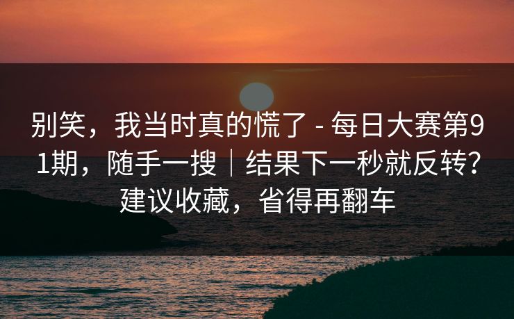 别笑，我当时真的慌了 - 每日大赛第91期，随手一搜｜结果下一秒就反转？建议收藏，省得再翻车