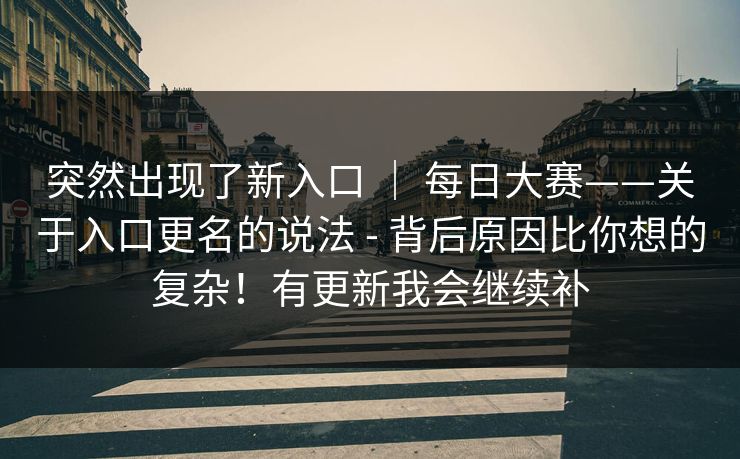 突然出现了新入口 ｜ 每日大赛——关于入口更名的说法 - 背后原因比你想的复杂！有更新我会继续补