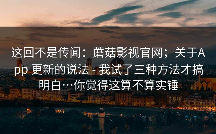 这回不是传闻：蘑菇影视官网；关于App 更新的说法 - 我试了三种方法才搞明白…你觉得这算不算实锤