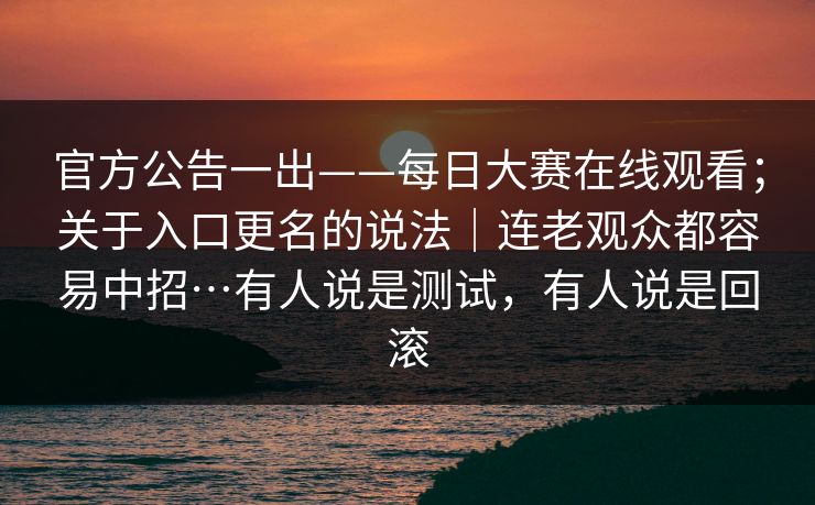 官方公告一出——每日大赛在线观看；关于入口更名的说法｜连老观众都容易中招…有人说是测试，有人说是回滚