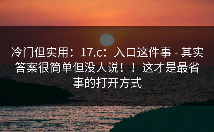 冷门但实用：17.c：入口这件事 - 其实答案很简单但没人说！！这才是最省事的打开方式