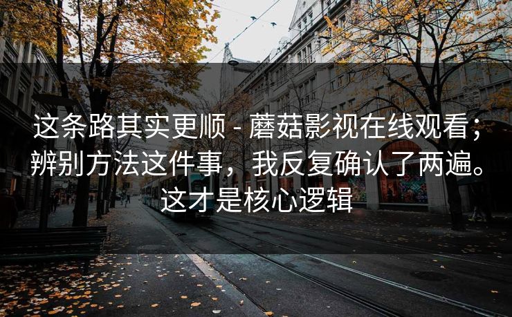 这条路其实更顺 - 蘑菇影视在线观看；辨别方法这件事，我反复确认了两遍。这才是核心逻辑