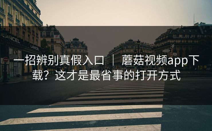 一招辨别真假入口 ｜ 蘑菇视频app下载？这才是最省事的打开方式