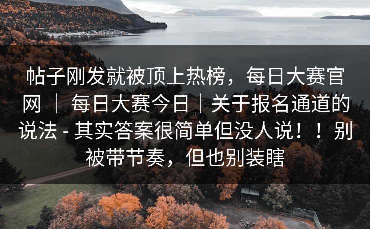 帖子刚发就被顶上热榜，每日大赛官网 ｜ 每日大赛今日｜关于报名通道的说法 - 其实答案很简单但没人说！！别被带节奏，但也别装瞎