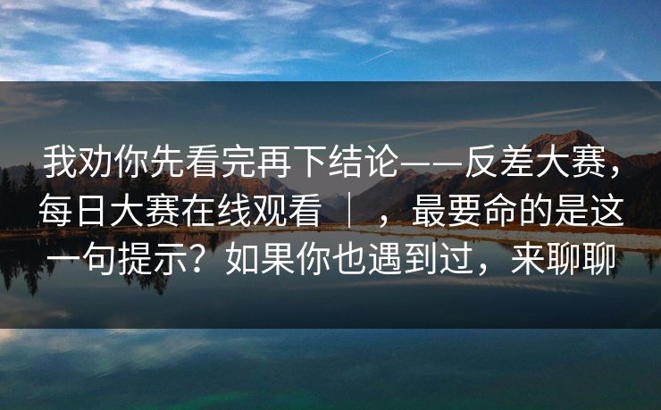 我劝你先看完再下结论——反差大赛，每日大赛在线观看 ｜ ，最要命的是这一句提示？如果你也遇到过，来聊聊