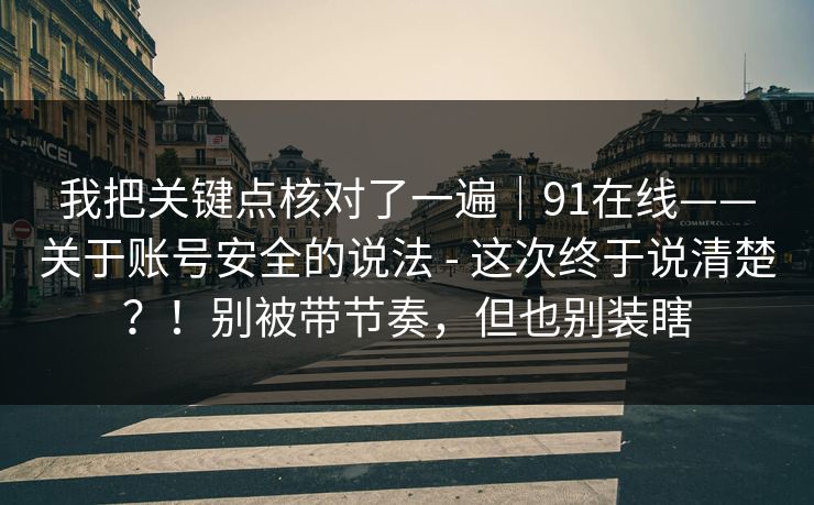 我把关键点核对了一遍｜91在线——关于账号安全的说法 - 这次终于说清楚？！别被带节奏，但也别装瞎