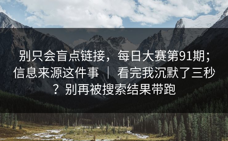 别只会盲点链接，每日大赛第91期；信息来源这件事 ｜ 看完我沉默了三秒？别再被搜索结果带跑