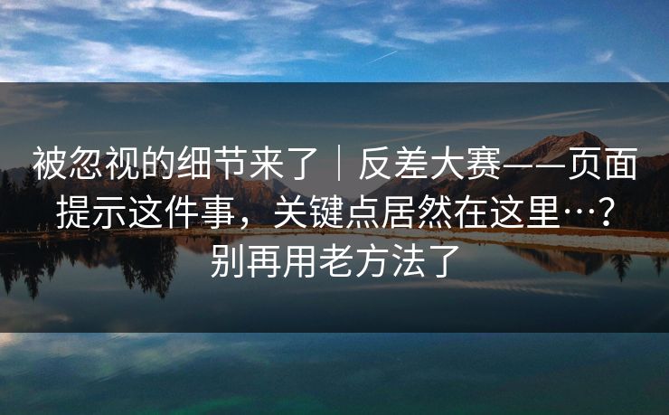 被忽视的细节来了｜反差大赛——页面提示这件事，关键点居然在这里…？别再用老方法了
