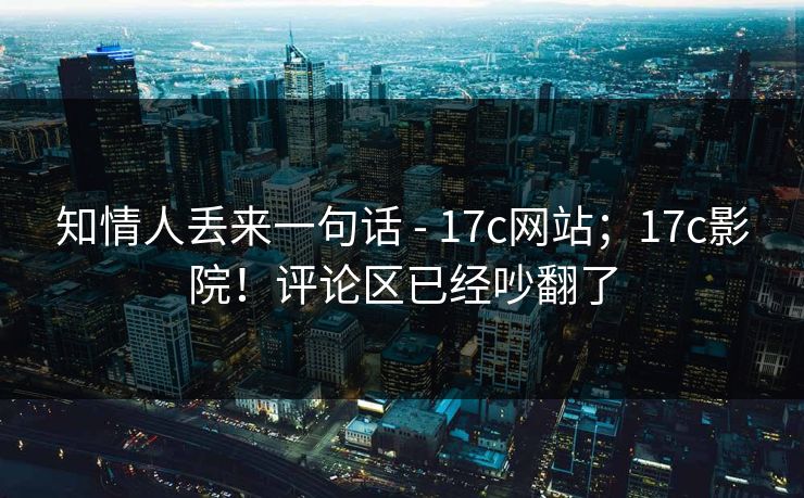 知情人丢来一句话 - 17c网站；17c影院！评论区已经吵翻了