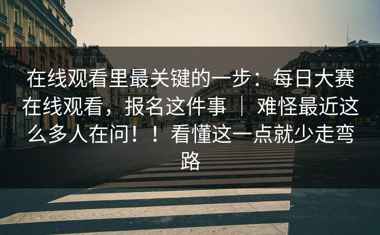 在线观看里最关键的一步:每日大赛在线观看,报名这件事 | 难怪最近这么多人在问!!看懂这一点就少走弯路 在线观看里最关键的一步:每日大赛在线观看,报名这件事 | 难怪最近这么多人在问!!看懂这一点就少走弯路