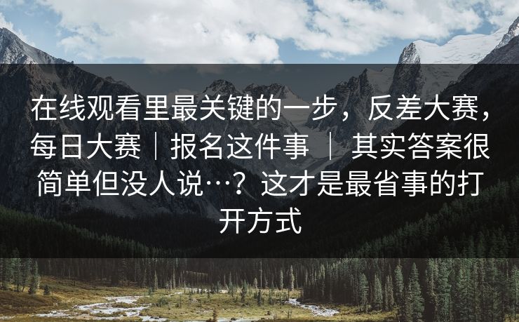 在线观看里最关键的一步，反差大赛，每日大赛｜报名这件事 ｜ 其实答案很简单但没人说…？这才是最省事的打开方式